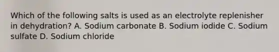 Which of the following salts is used as an electrolyte replenisher in dehydration? A. Sodium carbonate B. Sodium iodide C. Sodium sulfate D. Sodium chloride