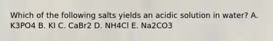 Which of the following salts yields an acidic solution in water? A. K3PO4 B. KI C. CaBr2 D. NH4Cl E. Na2CO3