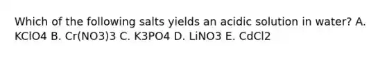 Which of the following salts yields an acidic solution in water? A. KClO4 B. Cr(NO3)3 C. K3PO4 D. LiNO3 E. CdCl2