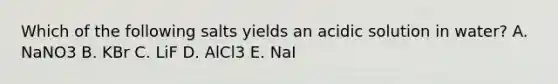 Which of the following salts yields an acidic solution in water? A. NaNO3 B. KBr C. LiF D. AlCl3 E. NaI