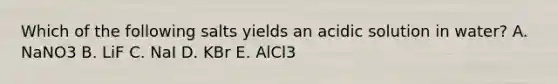 Which of the following salts yields an acidic solution in water? A. NaNO3 B. LiF C. NaI D. KBr E. AlCl3