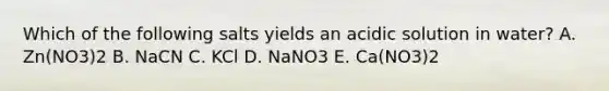 Which of the following salts yields an acidic solution in water? A. Zn(NO3)2 B. NaCN C. KCl D. NaNO3 E. Ca(NO3)2