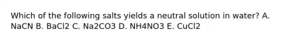 Which of the following salts yields a neutral solution in water? A. NaCN B. BaCl2 C. Na2CO3 D. NH4NO3 E. CuCl2