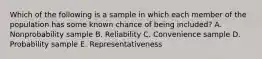 Which of the following is a sample in which each member of the population has some known chance of being​ included? A. Nonprobability sample B. Reliability C. Convenience sample D. Probability sample E. Representativeness