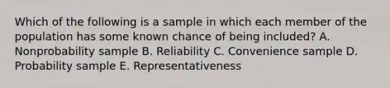 Which of the following is a sample in which each member of the population has some known chance of being​ included? A. Nonprobability sample B. Reliability C. Convenience sample D. Probability sample E. Representativeness