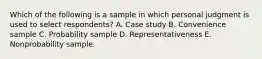 Which of the following is a sample in which personal judgment is used to select​ respondents? A. Case study B. Convenience sample C. Probability sample D. Representativeness E. Nonprobability sample