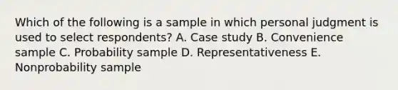 Which of the following is a sample in which personal judgment is used to select​ respondents? A. Case study B. Convenience sample C. Probability sample D. Representativeness E. Nonprobability sample