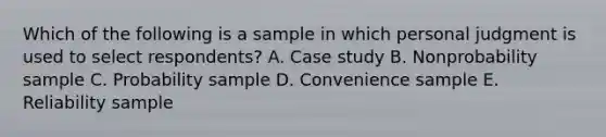 Which of the following is a sample in which personal judgment is used to select​ respondents? A. Case study B. Nonprobability sample C. Probability sample D. Convenience sample E. Reliability sample