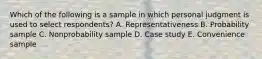 Which of the following is a sample in which personal judgment is used to select​ respondents? A. Representativeness B. Probability sample C. Nonprobability sample D. Case study E. Convenience sample