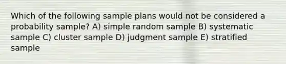 Which of the following sample plans would not be considered a probability sample? A) simple random sample B) systematic sample C) cluster sample D) judgment sample E) stratified sample