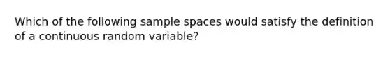 Which of the following sample spaces would satisfy the definition of a continuous random variable?