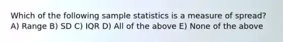 Which of the following sample statistics is a measure of spread? A) Range B) SD C) IQR D) All of the above E) None of the above