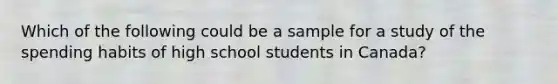 Which of the following could be a sample for a study of the spending habits of high school students in Canada?