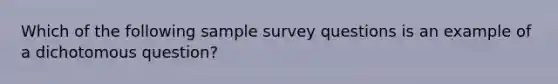 Which of the following sample survey questions is an example of a dichotomous question?