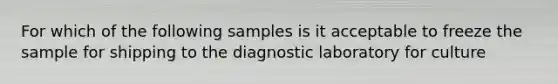 For which of the following samples is it acceptable to freeze the sample for shipping to the diagnostic laboratory for culture