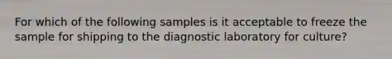 For which of the following samples is it acceptable to freeze the sample for shipping to the diagnostic laboratory for culture?