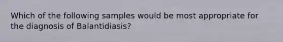 Which of the following samples would be most appropriate for the diagnosis of Balantidiasis?