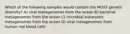 Which of the following samples would contain the MOST genetic diversity? A) viral metagenomes from the ocean B) bacterial metagenomes from the ocean C) microbial eukaryotic metagenomes from the ocean D) viral metagenomes from human red blood cells