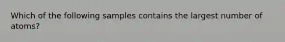 Which of the following samples contains the largest number of atoms?