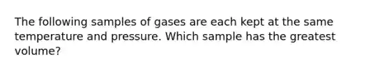 The following samples of gases are each kept at the same temperature and pressure. Which sample has the greatest volume?