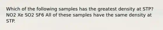 Which of the following samples has the greatest density at STP? NO2 Xe SO2 SF6 All of these samples have the same density at STP.