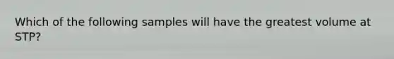 Which of the following samples will have the greatest volume at STP?
