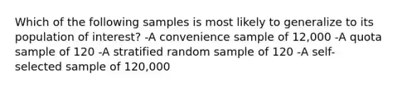 Which of the following samples is most likely to generalize to its population of interest? -A convenience sample of 12,000 -A quota sample of 120 -A stratified random sample of 120 -A self-selected sample of 120,000