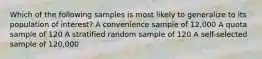 Which of the following samples is most likely to generalize to its population of interest? A convenience sample of 12,000 A quota sample of 120 A stratified random sample of 120 A self-selected sample of 120,000