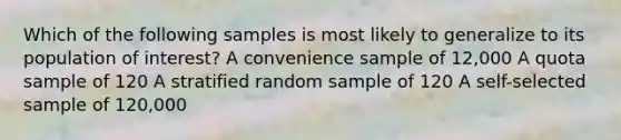 Which of the following samples is most likely to generalize to its population of interest? A convenience sample of 12,000 A quota sample of 120 A stratified random sample of 120 A self-selected sample of 120,000