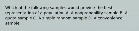 Which of the following samples would provide the best representation of a population A. A nonprobability sample B. A quota sample C. A simple random sample D. A convenience sample