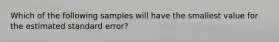 Which of the following samples will have the smallest value for the estimated standard error?​