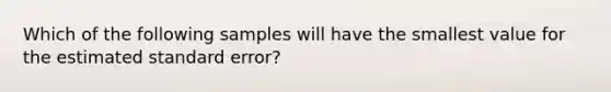 Which of the following samples will have the smallest value for the estimated standard error?