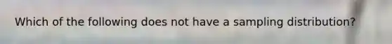 Which of the following does not have a sampling distribution?
