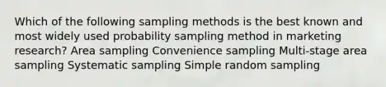 Which of the following sampling methods is the best known and most widely used probability sampling method in marketing research? Area sampling Convenience sampling Multi-stage area sampling Systematic sampling Simple random sampling