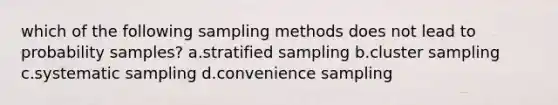 which of the following sampling methods does not lead to probability samples? a.stratified sampling b.cluster sampling c.systematic sampling d.convenience sampling