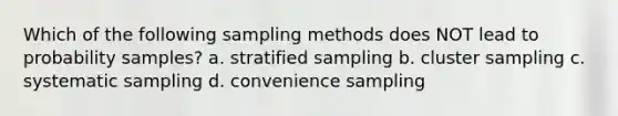 Which of the following sampling methods does NOT lead to probability samples? a. stratified sampling b. cluster sampling c. systematic sampling d. convenience sampling