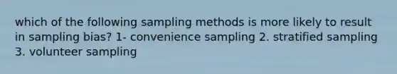 which of the following sampling methods is more likely to result in sampling bias? 1- convenience sampling 2. stratified sampling 3. volunteer sampling