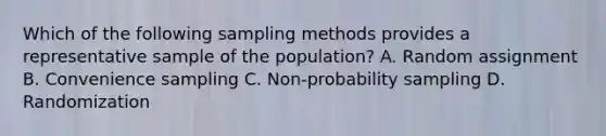 Which of the following sampling methods provides a representative sample of the population? A. Random assignment B. Convenience sampling C. Non-probability sampling D. Randomization