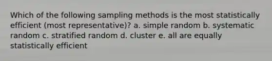 Which of the following sampling methods is the most statistically efficient (most representative)? a. simple random b. systematic random c. stratified random d. cluster e. all are equally statistically efficient