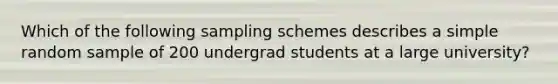 Which of the following sampling schemes describes a simple random sample of 200 undergrad students at a large university?