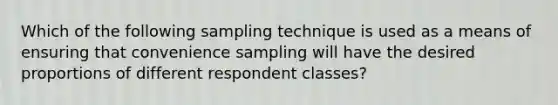 Which of the following sampling technique is used as a means of ensuring that convenience sampling will have the desired proportions of different respondent classes?