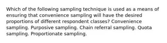 Which of the following sampling technique is used as a means of ensuring that convenience sampling will have the desired proportions of different respondent classes? Convenience sampling. Purposive sampling. Chain referral sampling. Quota sampling. Proportionate sampling.