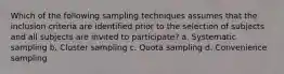 Which of the following sampling techniques assumes that the inclusion criteria are identified prior to the selection of subjects and all subjects are invited to participate? a. Systematic sampling b. Cluster sampling c. Quota sampling d. Convenience sampling