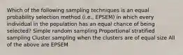 Which of the following sampling techniques is an equal probability selection method (i.e., EPSEM) in which every individual in the population has an equal chance of being selected? Simple random sampling Proportional stratified sampling Cluster sampling when the clusters are of equal size All of the above are EPSEM