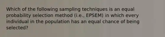 Which of the following sampling techniques is an equal probability selection method (i.e., EPSEM) in which every individual in the population has an equal chance of being selected?