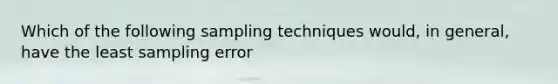 Which of the following sampling techniques would, in general, have the least sampling error