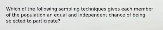 Which of the following sampling techniques gives each member of the population an equal and independent chance of being selected to participate?