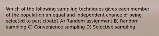 Which of the following sampling techniques gives each member of the population an equal and independent chance of being selected to participate? A) Random assignment B) Random sampling C) Convenience sampling D) Selective sampling