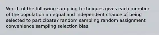 Which of the following sampling techniques gives each member of the population an equal and independent chance of being selected to participate? random sampling random assignment convenience sampling selection bias