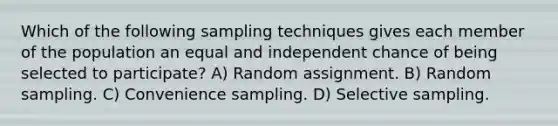 Which of the following sampling techniques gives each member of the population an equal and independent chance of being selected to participate? A) Random assignment. B) Random sampling. C) Convenience sampling. D) Selective sampling.